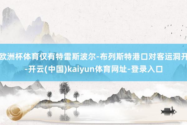 欧洲杯体育仅有特雷斯波尔-布列斯特港口对客运洞开-开云(中国)kaiyun体育网址-登录入口