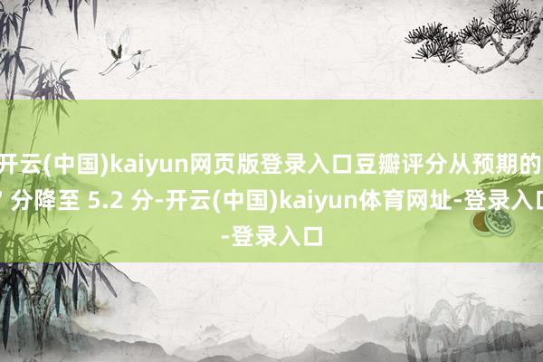 开云(中国)kaiyun网页版登录入口豆瓣评分从预期的 7 分降至 5.2 分-开云(中国)kaiyun体育网址-登录入口