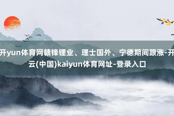 开yun体育网赣锋锂业、理士国外、宁德期间跟涨-开云(中国)kaiyun体育网址-登录入口