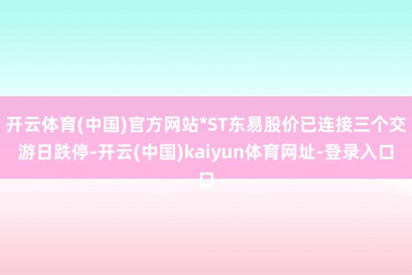 开云体育(中国)官方网站*ST东易股价已连接三个交游日跌停-开云(中国)kaiyun体育网址-登录入口