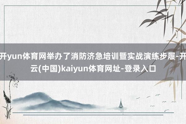 开yun体育网举办了消防济急培训暨实战演练步履-开云(中国)kaiyun体育网址-登录入口