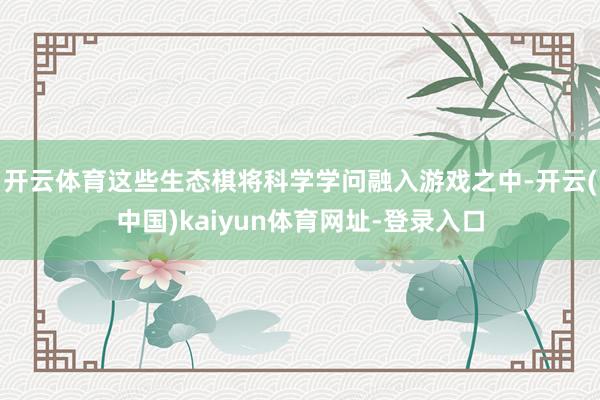 开云体育这些生态棋将科学学问融入游戏之中-开云(中国)kaiyun体育网址-登录入口