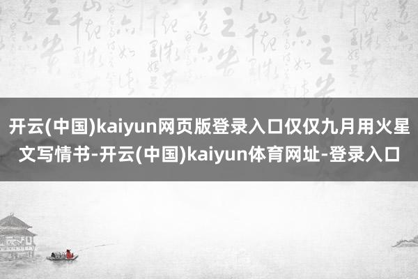 开云(中国)kaiyun网页版登录入口仅仅九月用火星文写情书-开云(中国)kaiyun体育网址-登录入口