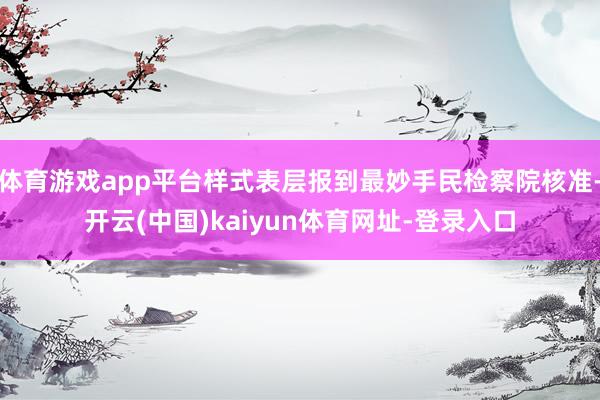 体育游戏app平台样式表层报到最妙手民检察院核准-开云(中国)kaiyun体育网址-登录入口