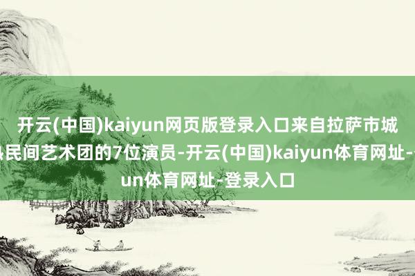 开云(中国)kaiyun网页版登录入口来自拉萨市城关区娘热民间艺术团的7位演员-开云(中国)kaiyun体育网址-登录入口