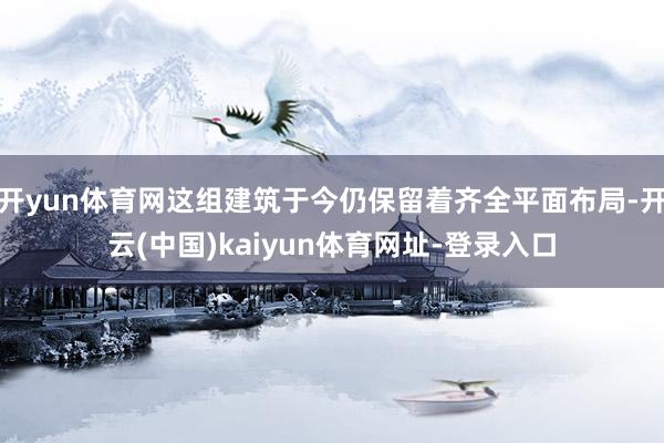 开yun体育网这组建筑于今仍保留着齐全平面布局-开云(中国)kaiyun体育网址-登录入口