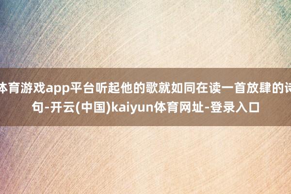 体育游戏app平台听起他的歌就如同在读一首放肆的诗句-开云(中国)kaiyun体育网址-登录入口