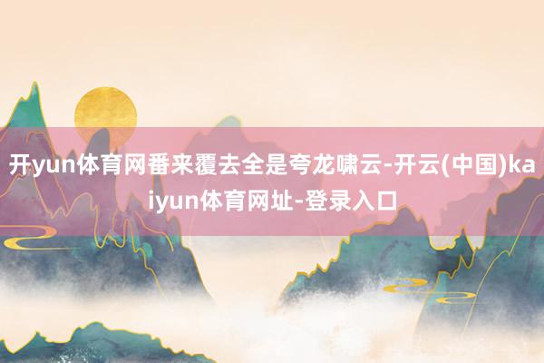 开yun体育网番来覆去全是夸龙啸云-开云(中国)kaiyun体育网址-登录入口