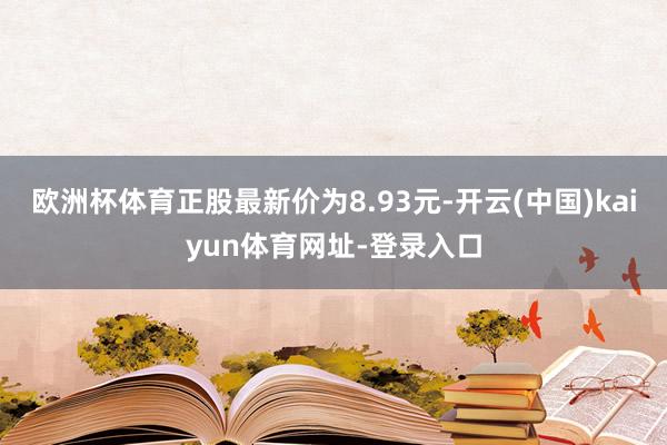 欧洲杯体育正股最新价为8.93元-开云(中国)kaiyun体育网址-登录入口