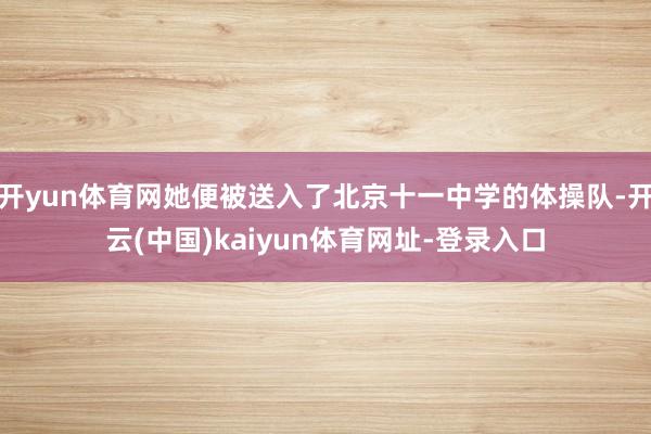 开yun体育网她便被送入了北京十一中学的体操队-开云(中国)kaiyun体育网址-登录入口
