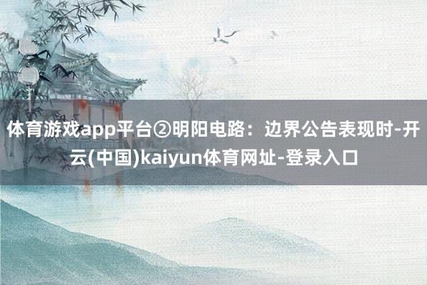 体育游戏app平台　　②明阳电路：边界公告表现时-开云(中国)kaiyun体育网址-登录入口