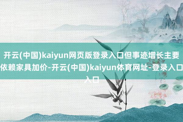 开云(中国)kaiyun网页版登录入口但事迹增长主要依赖家具加价-开云(中国)kaiyun体育网址-登录入口