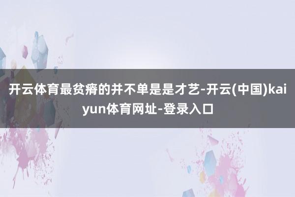 开云体育最贫瘠的并不单是是才艺-开云(中国)kaiyun体育网址-登录入口