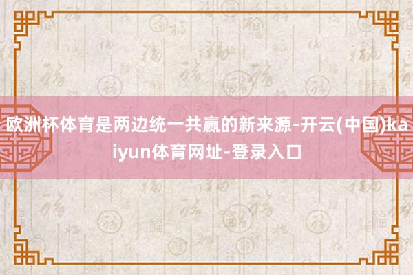 欧洲杯体育是两边统一共赢的新来源-开云(中国)kaiyun体育网址-登录入口