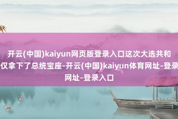 开云(中国)kaiyun网页版登录入口这次大选共和党不仅拿下了总统宝座-开云(中国)kaiyun体育网址-登录入口