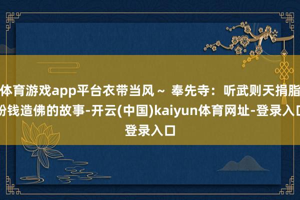体育游戏app平台衣带当风～ 奉先寺：听武则天捐脂粉钱造佛的故事-开云(中国)kaiyun体育网址-登录入口