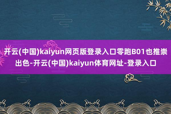 开云(中国)kaiyun网页版登录入口零跑B01也推崇出色-开云(中国)kaiyun体育网址-登录入口