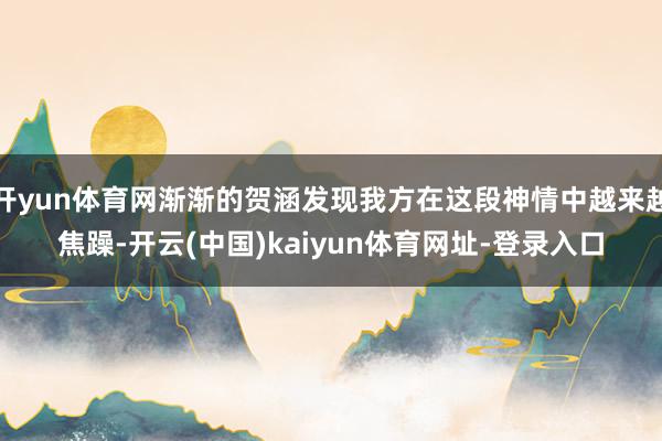 开yun体育网渐渐的贺涵发现我方在这段神情中越来越焦躁-开云(中国)kaiyun体育网址-登录入口