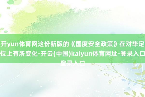 开yun体育网这份新版的《国度安全政策》在对华定位上有所变化-开云(中国)kaiyun体育网址-登录入口