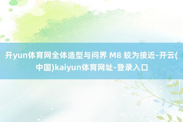 开yun体育网全体造型与问界 M8 较为接近-开云(中国)kaiyun体育网址-登录入口