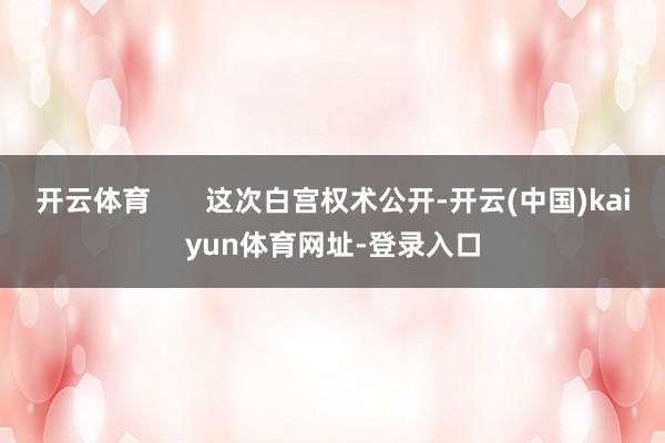 开云体育 这次白宫权术公开-开云(中国)kaiyun体育网址-登录入口