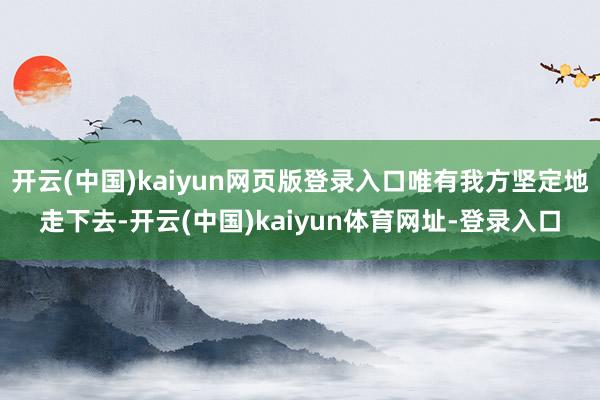 开云(中国)kaiyun网页版登录入口唯有我方坚定地走下去-开云(中国)kaiyun体育网址-登录入口