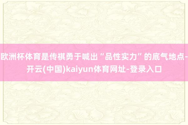 欧洲杯体育是传祺勇于喊出“品性实力”的底气地点-开云(中国)kaiyun体育网址-登录入口