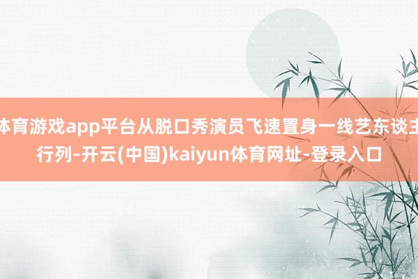 体育游戏app平台从脱口秀演员飞速置身一线艺东谈主行列-开云(中国)kaiyun体育网址-登录入口