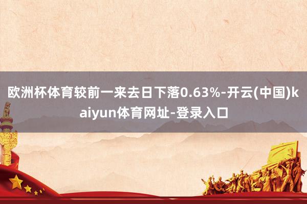 欧洲杯体育较前一来去日下落0.63%-开云(中国)kaiyun体育网址-登录入口