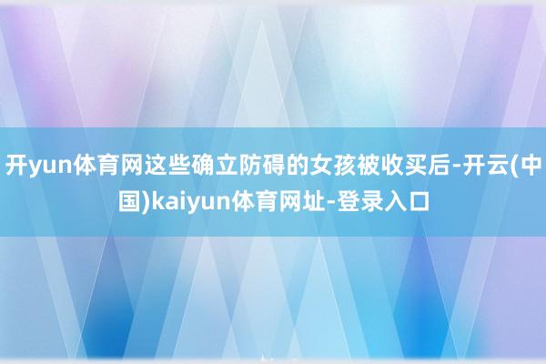 开yun体育网这些确立防碍的女孩被收买后-开云(中国)kaiyun体育网址-登录入口