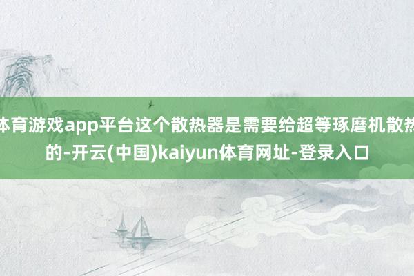 体育游戏app平台这个散热器是需要给超等琢磨机散热的-开云(中国)kaiyun体育网址-登录入口