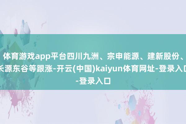体育游戏app平台四川九洲、宗申能源、建新股份、长源东谷等跟涨-开云(中国)kaiyun体育网址-登录入口