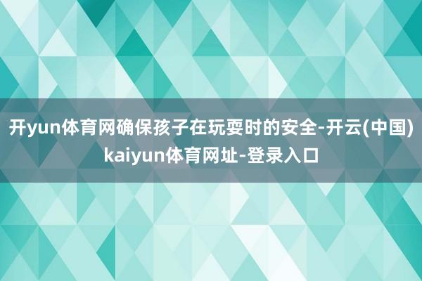 开yun体育网确保孩子在玩耍时的安全-开云(中国)kaiyun体育网址-登录入口