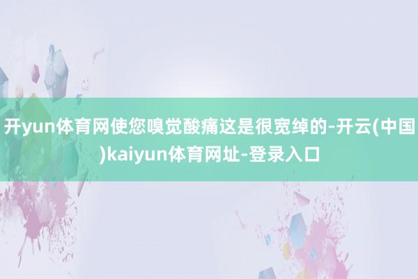 开yun体育网使您嗅觉酸痛这是很宽绰的-开云(中国)kaiyun体育网址-登录入口