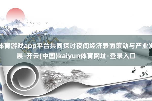 体育游戏app平台共同探讨夜间经济表面策动与产业发展-开云(中国)kaiyun体育网址-登录入口