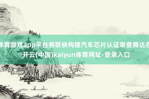 体育游戏app平台将联袂构建汽车芯片认证审查腾达态-开云(中国)kaiyun体育网址-登录入口