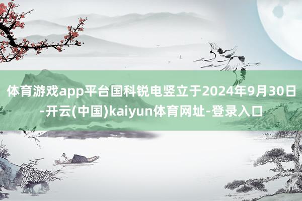 体育游戏app平台国科锐电竖立于2024年9月30日-开云(中国)kaiyun体育网址-登录入口