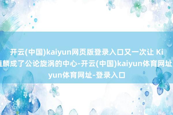 开云(中国)kaiyun网页版登录入口又一次让 Kimi 和杨植麟成了公论旋涡的中心-开云(中国)kaiyun体育网址-登录入口