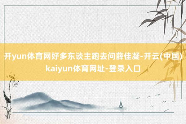开yun体育网好多东谈主跑去问薛佳凝-开云(中国)kaiyun体育网址-登录入口