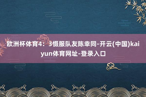 欧洲杯体育4：3慑服队友陈幸同-开云(中国)kaiyun体育网址-登录入口