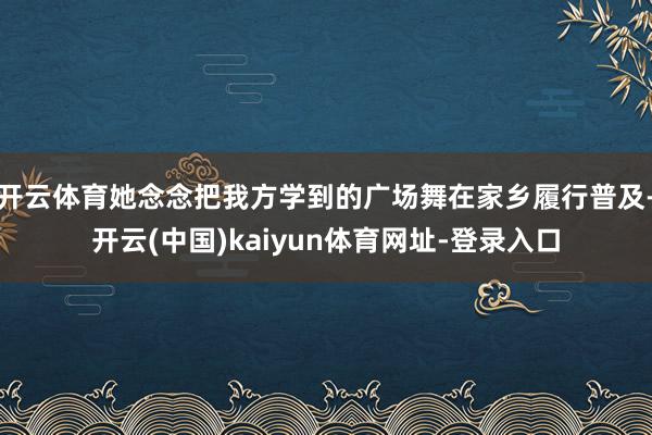 开云体育她念念把我方学到的广场舞在家乡履行普及-开云(中国)kaiyun体育网址-登录入口