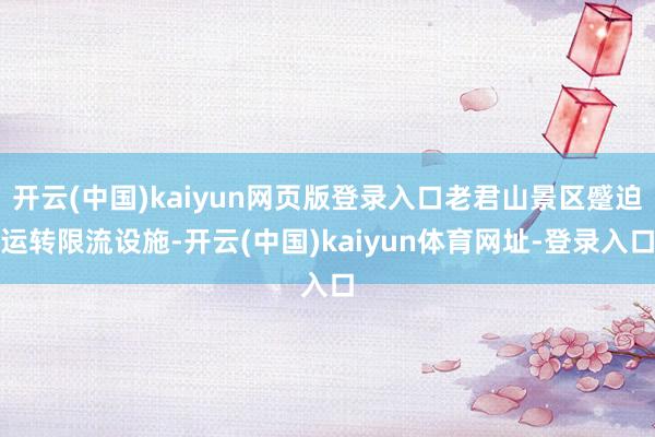 开云(中国)kaiyun网页版登录入口老君山景区蹙迫运转限流设施-开云(中国)kaiyun体育网址-登录入口