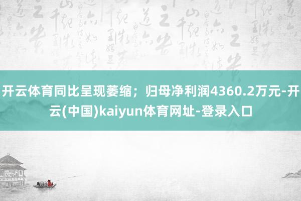 开云体育同比呈现萎缩；归母净利润4360.2万元-开云(中国)kaiyun体育网址-登录入口