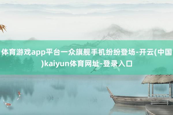 体育游戏app平台一众旗舰手机纷纷登场-开云(中国)kaiyun体育网址-登录入口