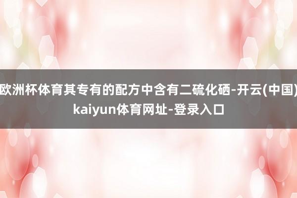 欧洲杯体育其专有的配方中含有二硫化硒-开云(中国)kaiyun体育网址-登录入口