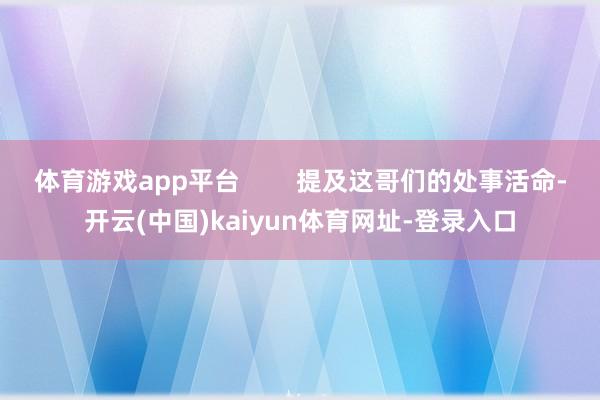 体育游戏app平台        提及这哥们的处事活命-开云(中国)kaiyun体育网址-登录入口