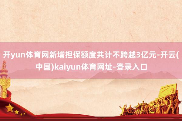 开yun体育网新增担保额度共计不跨越3亿元-开云(中国)kaiyun体育网址-登录入口