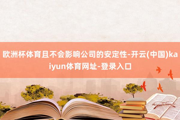 欧洲杯体育且不会影响公司的安定性-开云(中国)kaiyun体育网址-登录入口