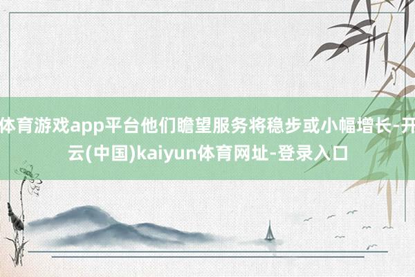 体育游戏app平台他们瞻望服务将稳步或小幅增长-开云(中国)kaiyun体育网址-登录入口