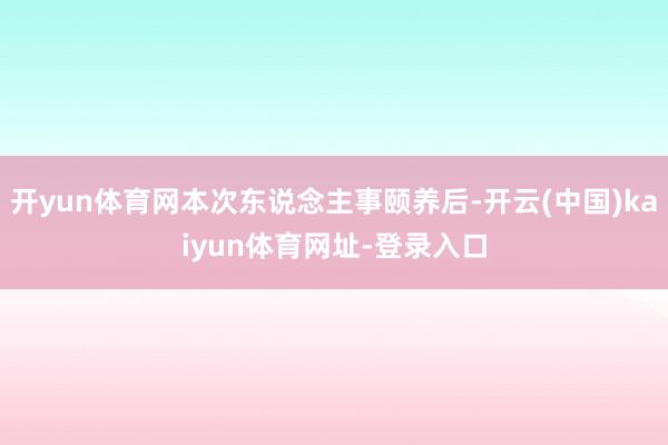 开yun体育网本次东说念主事颐养后-开云(中国)kaiyun体育网址-登录入口